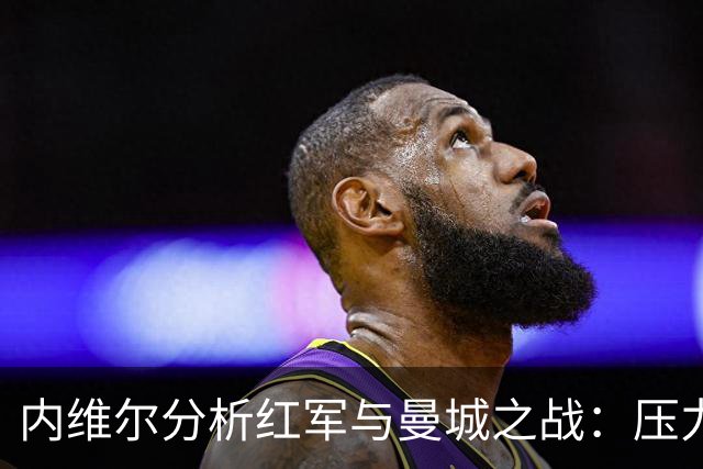 内维尔分析红军与曼城之战：压力或成隐患，状态能否保持？