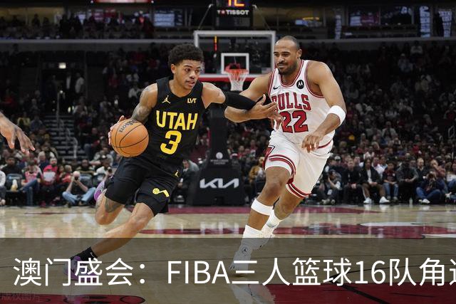 澳门盛会：FIBA三人篮球16队角逐冠军宝座